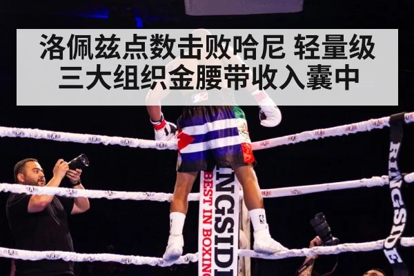 洛佩兹点数击败哈尼 轻量级三大组织金腰带收入囊中
