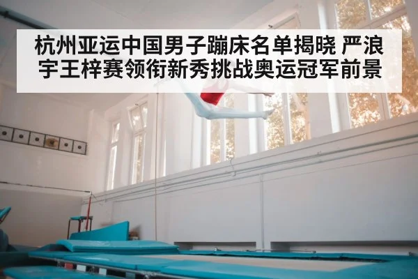 杭州亚运中国男子蹦床名单揭晓 严浪宇王梓赛领衔新秀挑战奥运冠军前景