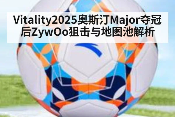 Vitality2025奥斯汀Major夺冠后ZywOo狙击与地图池解析